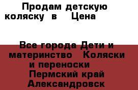 Продам детскую  коляску 3в1 › Цена ­ 14 000 - Все города Дети и материнство » Коляски и переноски   . Пермский край,Александровск г.